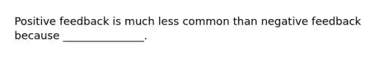 Positive feedback is much less common than negative feedback because _______________.