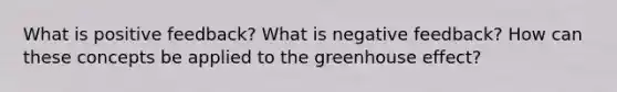 What is positive feedback? What is negative feedback? How can these concepts be applied to the <a href='https://www.questionai.com/knowledge/kSLZFxwGpF-greenhouse-effect' class='anchor-knowledge'>greenhouse effect</a>?