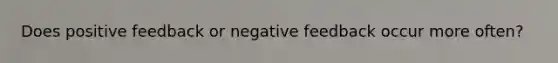 Does positive feedback or negative feedback occur more often?