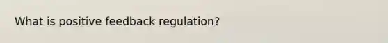 What is positive feedback regulation?