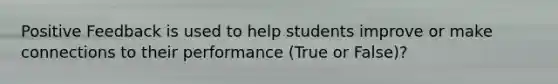 Positive Feedback is used to help students improve or make connections to their performance (True or False)?