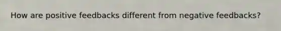 How are positive feedbacks different from negative feedbacks?