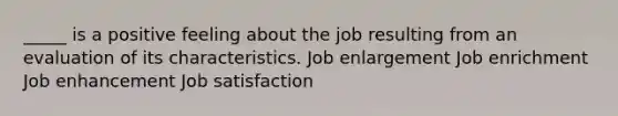 _____ is a positive feeling about the job resulting from an evaluation of its characteristics. Job enlargement Job enrichment Job enhancement Job satisfaction