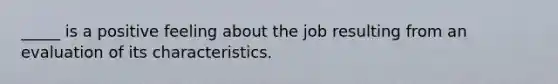 _____ is a positive feeling about the job resulting from an evaluation of its characteristics.