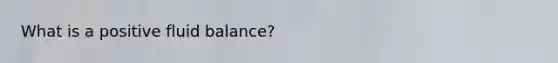 What is a positive fluid balance?