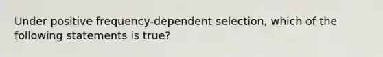 Under positive frequency-dependent selection, which of the following statements is true?