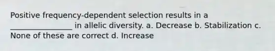 Positive frequency-dependent selection results in a ________________ in allelic diversity. a. Decrease b. Stabilization c. None of these are correct d. Increase