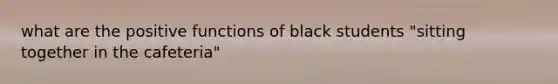 what are the positive functions of black students "sitting together in the cafeteria"