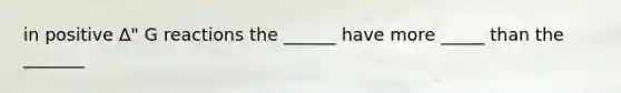 in positive Δ" G reactions the ______ have more _____ than the _______