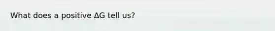 What does a positive ∆G tell us?