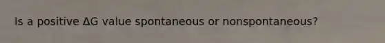 Is a positive ΔG value spontaneous or nonspontaneous?
