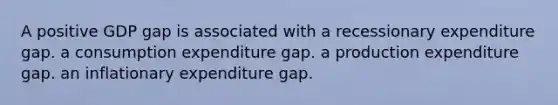 A positive GDP gap is associated with a recessionary expenditure gap. a consumption expenditure gap. a production expenditure gap. an inflationary expenditure gap.