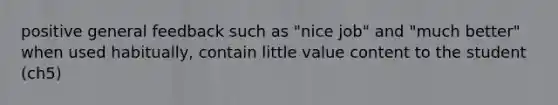 positive general feedback such as "nice job" and "much better" when used habitually, contain little value content to the student (ch5)