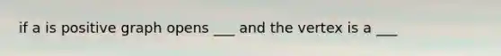 if a is positive graph opens ___ and the vertex is a ___