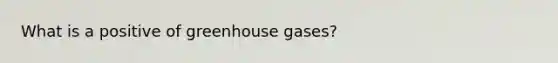 What is a positive of greenhouse gases?