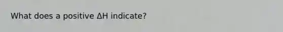 What does a positive ΔH indicate?