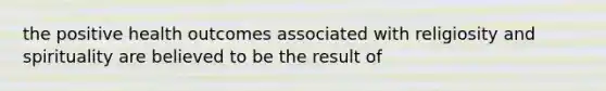 the positive health outcomes associated with religiosity and spirituality are believed to be the result of