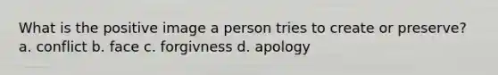 What is the positive image a person tries to create or preserve? a. conflict b. face c. forgivness d. apology