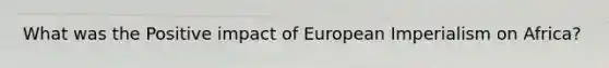 What was the Positive impact of European Imperialism on Africa?