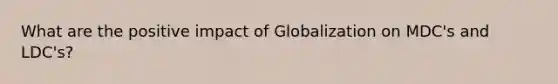 What are the positive impact of Globalization on MDC's and LDC's?