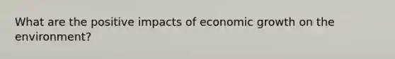 What are the positive impacts of economic growth on the environment?