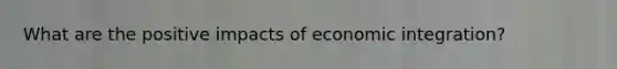 What are the positive impacts of economic integration?