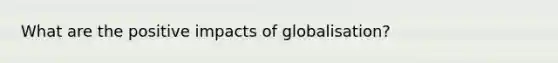 What are the positive impacts of globalisation?