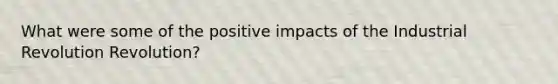 What were some of the positive impacts of the Industrial Revolution Revolution?