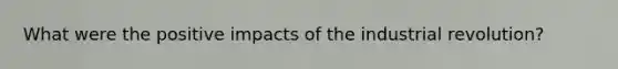 What were the positive impacts of the industrial revolution?