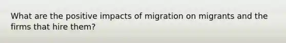 What are the positive impacts of migration on migrants and the firms that hire them?