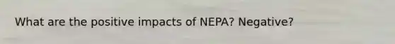 What are the positive impacts of NEPA? Negative?