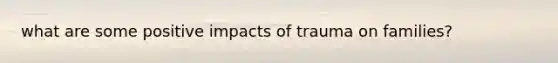 what are some positive impacts of trauma on families?