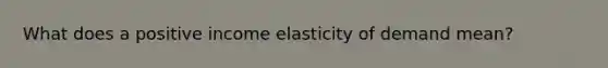 What does a positive income elasticity of demand mean?