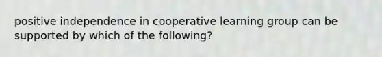 positive independence in cooperative learning group can be supported by which of the following?