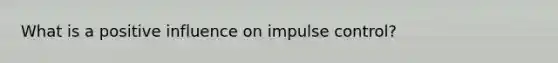 What is a positive influence on impulse control?