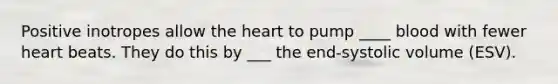 Positive inotropes allow the heart to pump ____ blood with fewer heart beats. They do this by ___ the end-systolic volume (ESV).