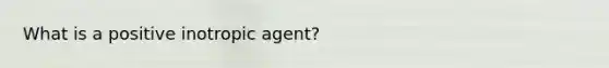 What is a positive inotropic agent?