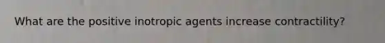 What are the positive inotropic agents increase contractility?