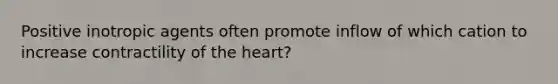 Positive inotropic agents often promote inflow of which cation to increase contractility of the heart?