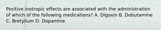 Positive inotropic effects are associated with the administration of which of the following medications? A. Digoxin B. Dobutamine C. Bretylium D. Dopamine