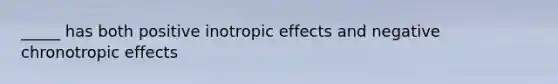 _____ has both positive inotropic effects and negative chronotropic effects