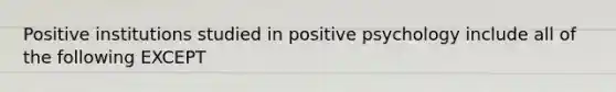 Positive institutions studied in positive psychology include all of the following EXCEPT