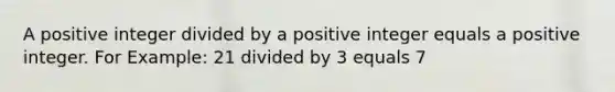 A positive integer divided by a positive integer equals a positive integer. For Example: 21 divided by 3 equals 7