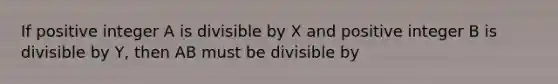 If positive integer A is divisible by X and positive integer B is divisible by Y, then AB must be divisible by