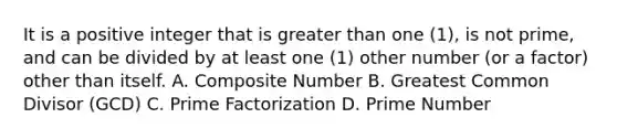 It is a positive integer that is greater than one (1), is not prime, and can be divided by at least one (1) other number (or a factor) other than itself. A. Composite Number B. Greatest Common Divisor (GCD) C. Prime Factorization D. Prime Number