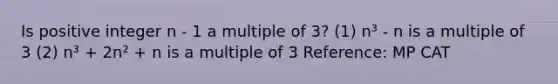 Is positive integer n - 1 a multiple of 3? (1) n³ - n is a multiple of 3 (2) n³ + 2n² + n is a multiple of 3 Reference: MP CAT