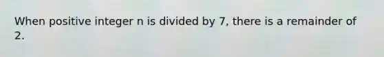 When positive integer n is divided by 7, there is a remainder of 2.