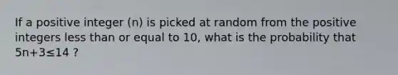 If a positive integer (n) is picked at random from the positive integers less than or equal to 10, what is the probability that 5n+3≤14 ?