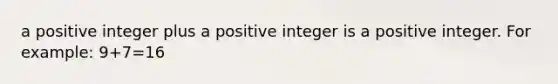 a positive integer plus a positive integer is a positive integer. For example: 9+7=16