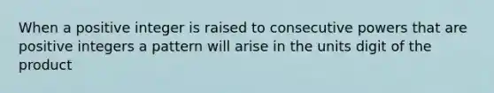 When a positive integer is raised to consecutive powers that are positive integers a pattern will arise in the units digit of the product